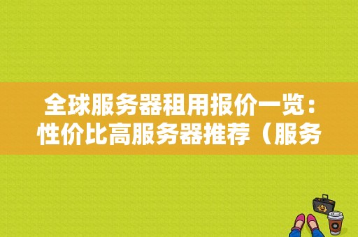 全球服务器租用报价一览：性价比高服务器推荐（服务器租用排行榜）-图1