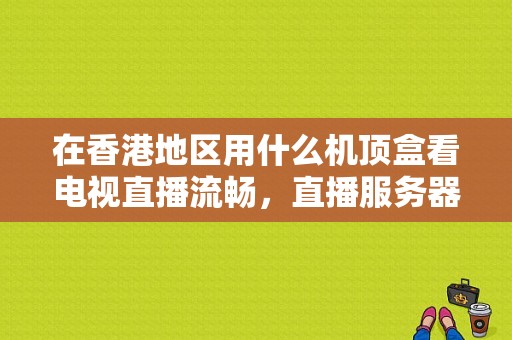在香港地区用什么机顶盒看电视直播流畅，直播服务器选香港服务器怎么样啊