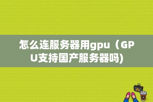 怎么连服务器用gpu（GPU支持国产服务器吗)