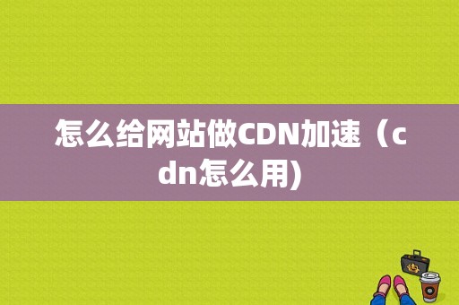 怎么给网站做CDN加速（cdn怎么用)-图1