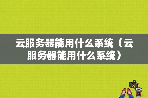 云服务器能用什么系统（云服务器能用什么系统）