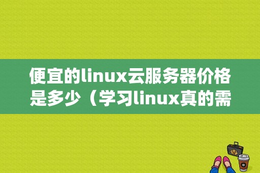 便宜的linux云服务器价格是多少（学习linux真的需要买一台服务器吗)