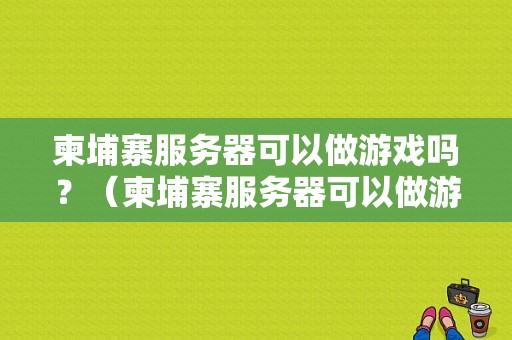 柬埔寨服务器可以做游戏吗？（柬埔寨服务器可以做游戏吗知乎）