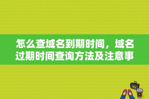怎么查域名到期时间，域名过期时间查询方法及注意事项解析-图1