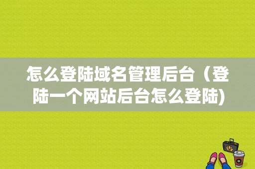 怎么登陆域名管理后台（登陆一个网站后台怎么登陆)