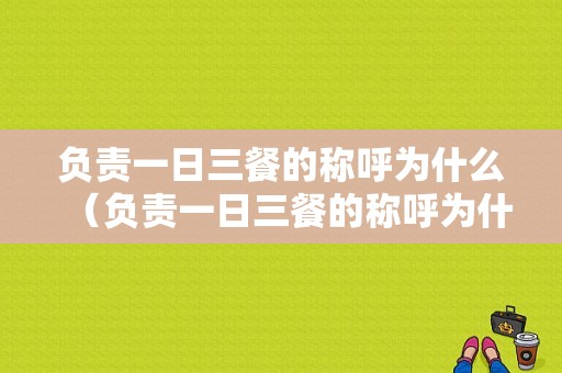 负责一日三餐的称呼为什么（负责一日三餐的称呼为什么呢）