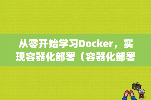 从零开始学习Docker，实现容器化部署（容器化部署和传统部署区别)