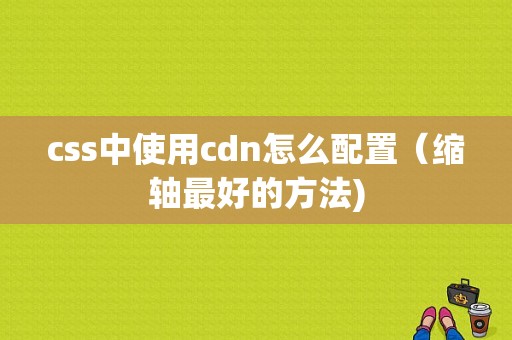 css中使用cdn怎么配置（缩轴最好的方法)