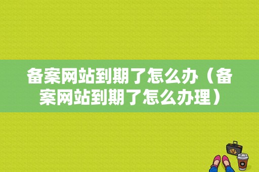 备案网站到期了怎么办（备案网站到期了怎么办理）