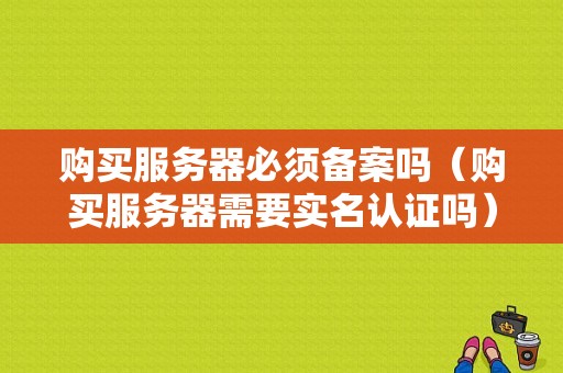 购买服务器必须备案吗（购买服务器需要实名认证吗）
