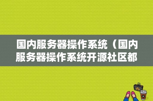 国内服务器操作系统（国内服务器操作系统开源社区都有哪些）
