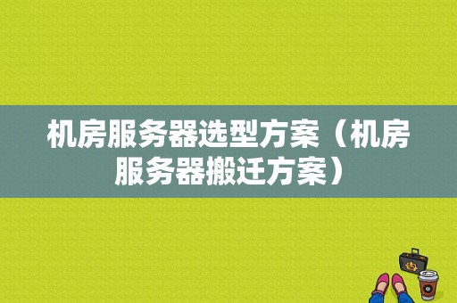 机房服务器选型方案（机房服务器搬迁方案）