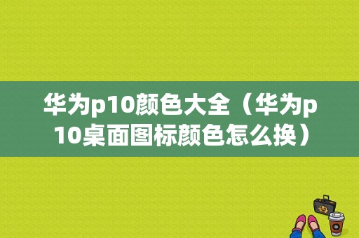 华为p10颜色大全（华为p10桌面图标颜色怎么换）