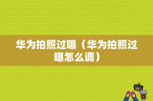 华为拍照过曝（华为拍照过曝怎么调）