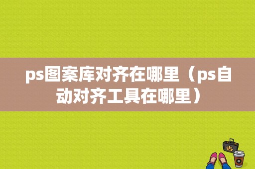 ps图案库对齐在哪里（ps自动对齐工具在哪里）