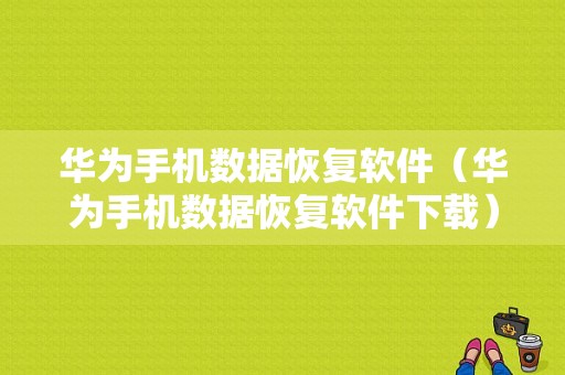 华为手机数据恢复软件（华为手机数据恢复软件下载）