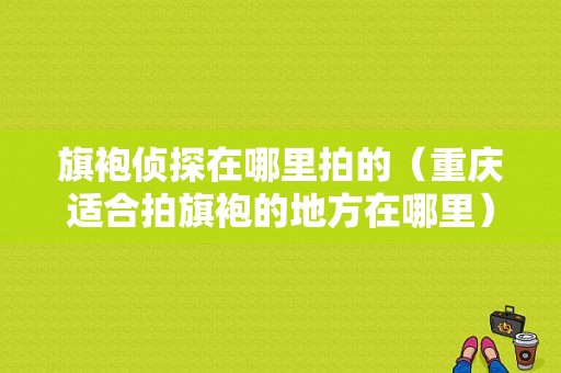 旗袍侦探在哪里拍的（重庆适合拍旗袍的地方在哪里）