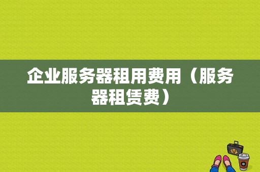 企业服务器租用费用（服务器租赁费）