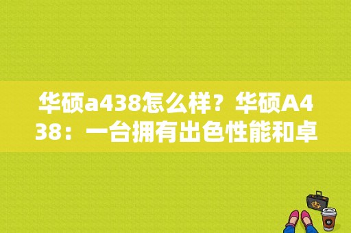 华硕a438怎么样？华硕A438：一台拥有出色性能和卓越设计感的笔记本电脑