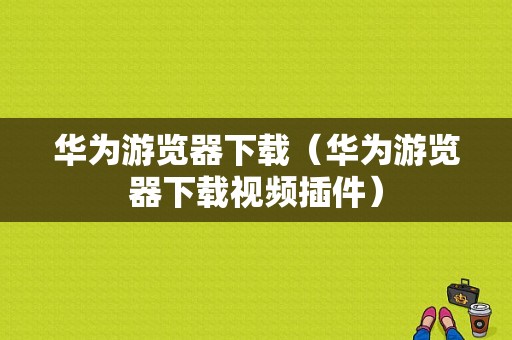 华为游览器下载（华为游览器下载视频插件）