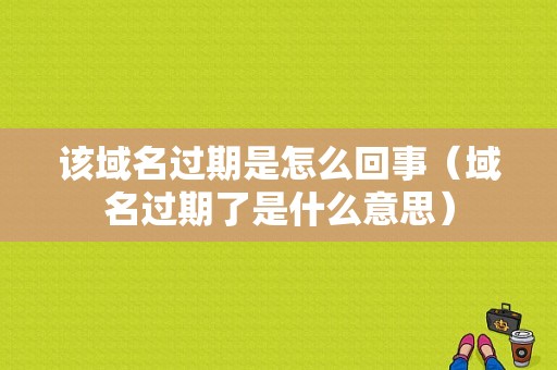 该域名过期是怎么回事（域名过期了是什么意思）