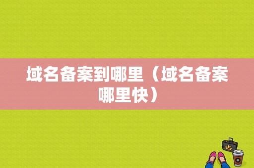 域名备案到哪里（域名备案哪里快）