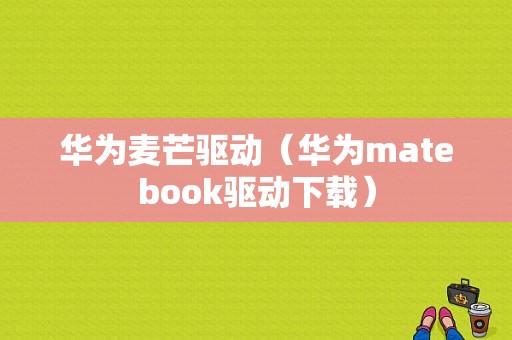 华为麦芒驱动（华为matebook驱动下载）-图1
