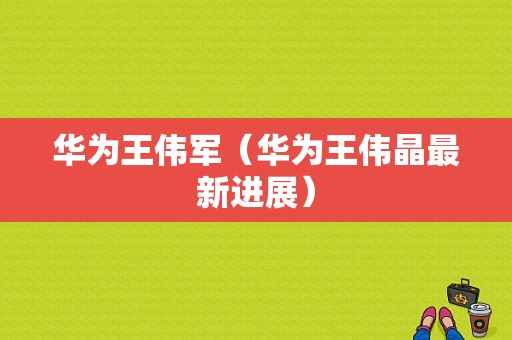 华为王伟军（华为王伟晶最新进展）