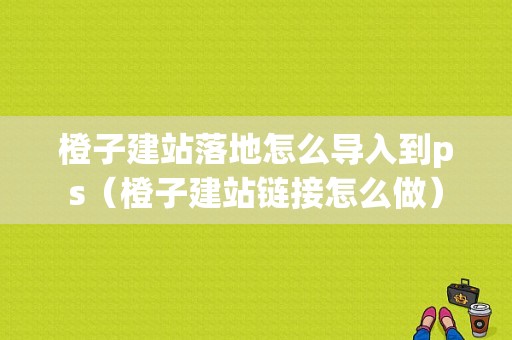 橙子建站落地怎么导入到ps（橙子建站链接怎么做）