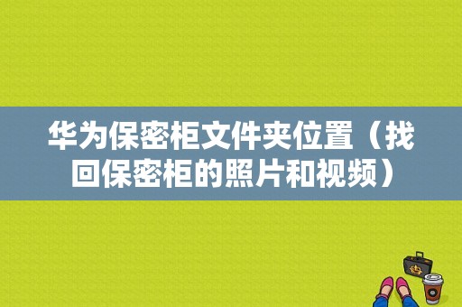 华为保密柜文件夹位置（找回保密柜的照片和视频）