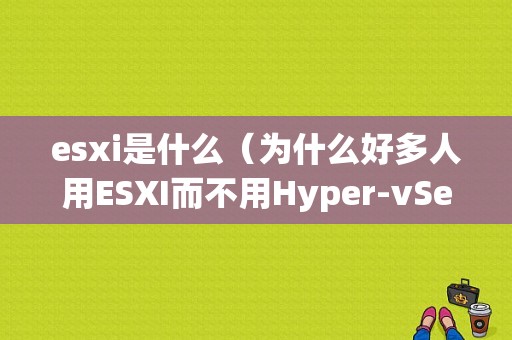 esxi是什么（为什么好多人用ESXI而不用Hyper-vServer呢)