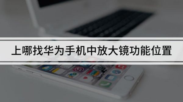 华为手机放大镜(华为手机放大镜功能在哪里找到)-图1 华为手机放大镜(华为手机放大镜功能在哪里找到)-图1