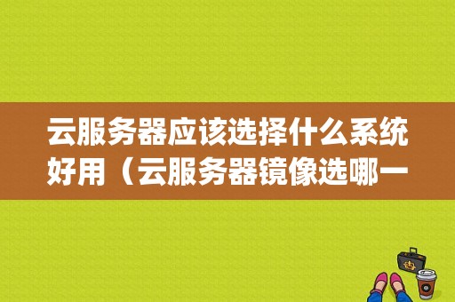 云服务器应该选择什么系统好用（云服务器镜像选哪一个)