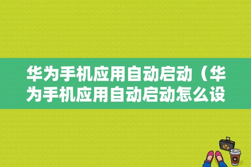 华为手机应用自动启动（华为手机应用自动启动怎么设置）