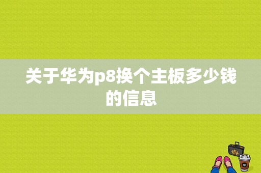 关于华为p8换个主板多少钱的信息