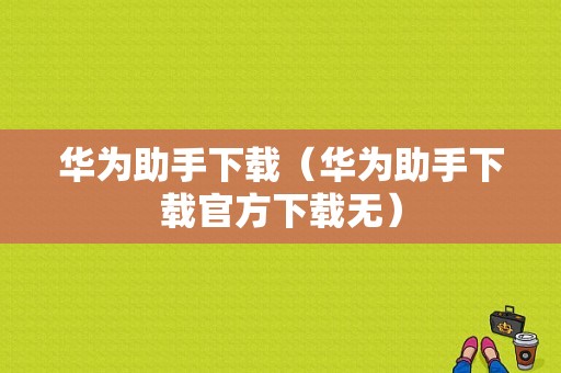 华为助手下载（华为助手下载官方下载无）
