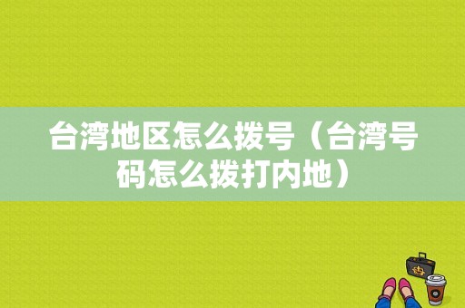 台湾地区怎么拨号（台湾号码怎么拨打内地）-图1