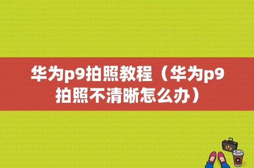 华为p9拍照教程（华为p9拍照不清晰怎么办）