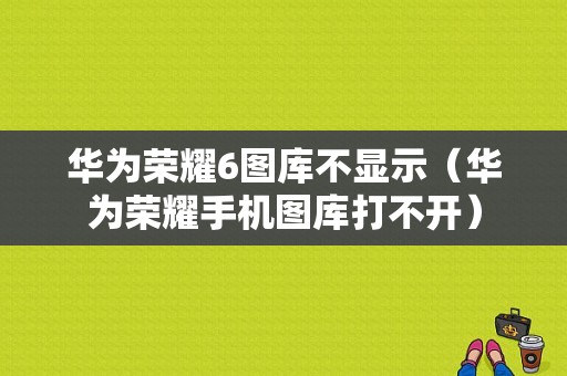华为荣耀6图库不显示（华为荣耀手机图库打不开）