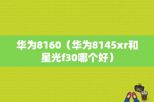 华为8160（华为8145xr和星光f30哪个好）-图1