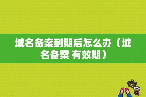 域名备案到期后怎么办（域名备案 有效期）-图1