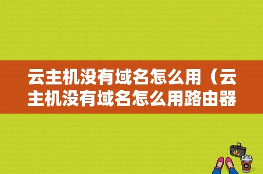 云主机没有域名怎么用（云主机没有域名怎么用路由器）