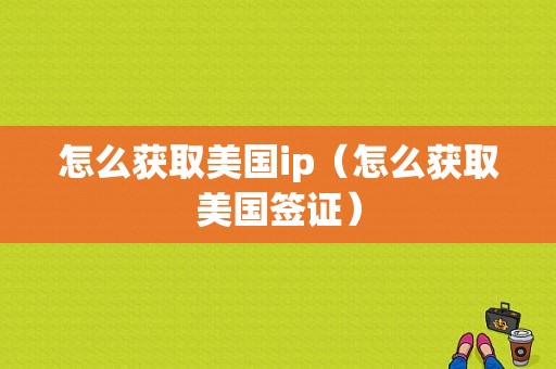 怎么获取美国ip（怎么获取美国签证）