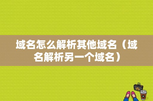 域名怎么解析其他域名（域名解析另一个域名）