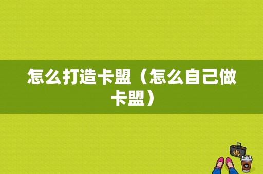 怎么打造卡盟（怎么自己做卡盟）