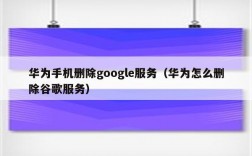 华为谷歌服务（华为谷歌服务助手怎么卸载）